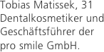 Tobias Matissek, 31
Dentalkosmetiker und Geschäftsführer der 
pro smile GmbH.